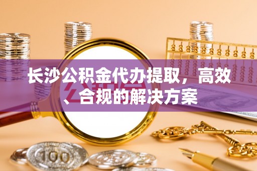 五桂山长沙公积金代办提取，高效、合规的解决方案