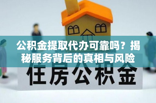 五桂山公积金提取代办可靠吗？揭秘服务背后的真相与风险
