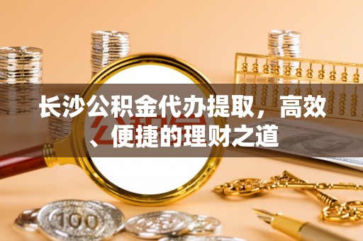 五桂山长沙公积金代办提取，高效、便捷的理财之道
