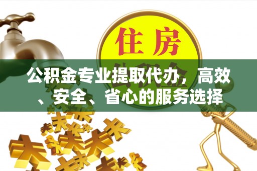 五桂山公积金专业提取代办，高效、安全、省心的服务选择
