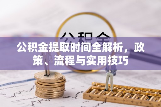 五桂山公积金提取时间全解析，政策、流程与实用技巧