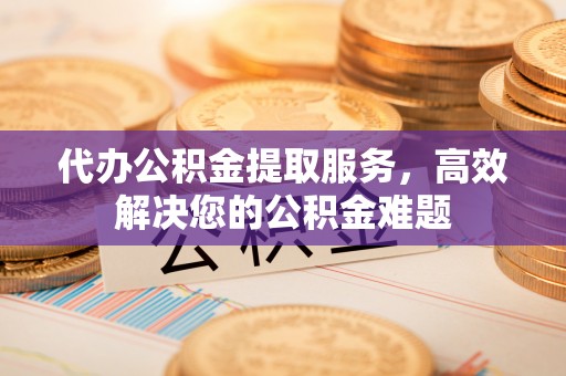 五桂山代办公积金提取服务，高效解决您的公积金难题