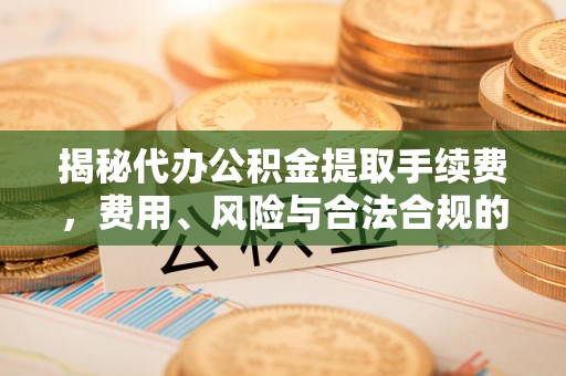 五桂山揭秘代办公积金提取手续费，费用、风险与合法合规的全解析