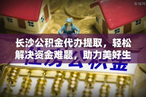 五桂山长沙公积金代办提取，轻松解决资金难题，助力美好生活