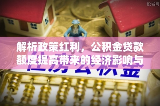 五桂山解析政策红利，公积金贷款额度提高带来的经济影响与生活改变