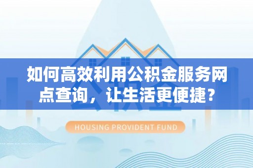五桂山如何高效利用公积金服务网点查询，让生活更便捷？