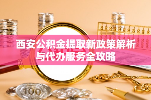 五桂山西安公积金提取新政策解析与代办服务全攻略