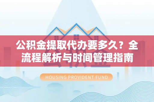 五桂山公积金提取代办要多久？全流程解析与时间管理指南