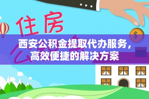 五桂山西安公积金提取代办服务，高效便捷的解决方案
