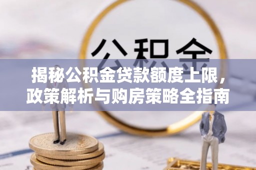 五桂山揭秘公积金贷款额度上限，政策解析与购房策略全指南