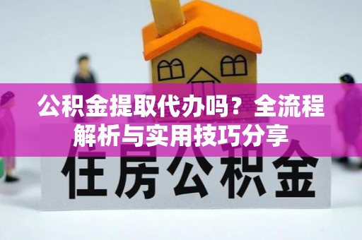 五桂山公积金提取代办吗？全流程解析与实用技巧分享