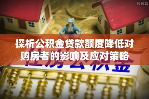 五桂山探析公积金贷款额度降低对购房者的影响及应对策略
