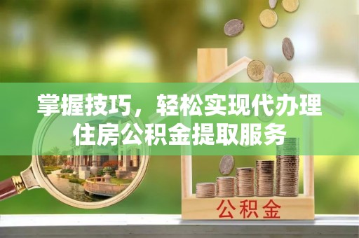 五桂山掌握技巧，轻松实现代办理住房公积金提取服务