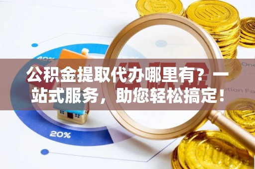 五桂山公积金提取代办哪里有？一站式服务，助您轻松搞定！