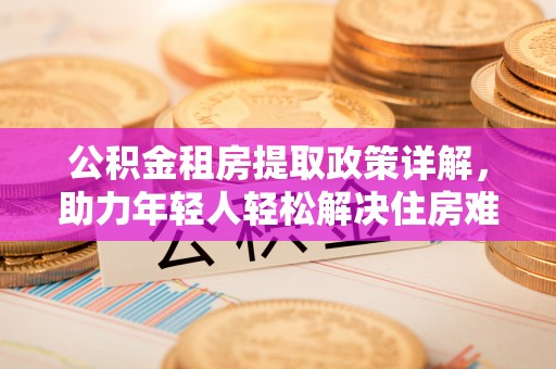 五桂山公积金租房提取政策详解，助力年轻人轻松解决住房难题