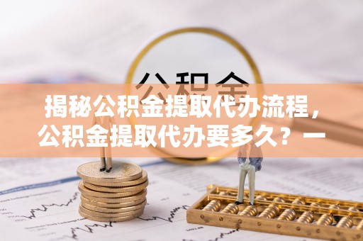 五桂山揭秘公积金提取代办流程，公积金提取代办要多久？一文读懂