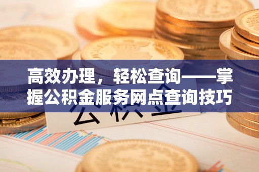 五桂山高效办理，轻松查询——掌握公积金服务网点查询技巧