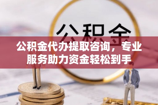 五桂山公积金代办提取咨询，专业服务助力资金轻松到手