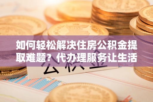 五桂山如何轻松解决住房公积金提取难题？代办理服务让生活更简单